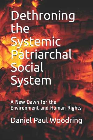 Dethroning the Systemic Patriarchal Social System: A New Dawn for the Environment and Human Rights de Daniel Paul Woodring