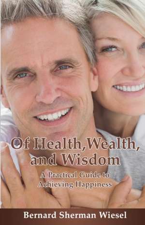 Of Health, Wealth, and Wisdom: A Practical Guide To Achieving Happiness de Bernard S. Wiesel