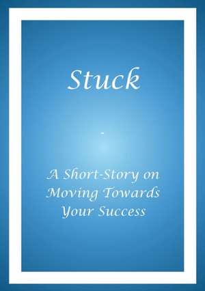 Stuck - A Short Story on Moving Towards Your Success de Alphonso A. Buie