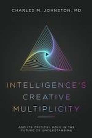 Intelligence's Creative Multiplicity: And Its Critical Role in the Future of Understanding de Charles M. Johnston