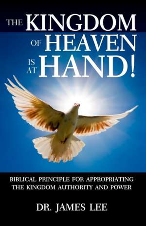 The Kingdom of Heaven is at Hand!: Biblical Principle for Appropriating the Kingdom Authority and Power. de James Lee