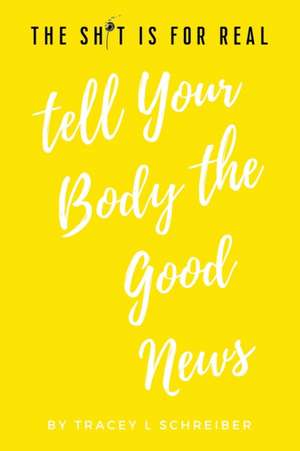 The Sh*t is for Real Tell Your Body the Good News de Tracey L Schreiber