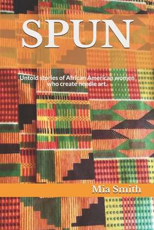 Spun: Untold stories of African American women who create needle art de Mia Smith