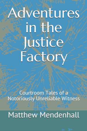 Adventures in the Justice Factory: Courtroom Tales of a Notoriously Unreliable Witness de Matthew Mendenhall