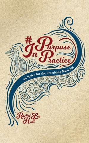 Purpose In Practice: 26 Rules for the Practicing Musician de Rachel Lee Hall