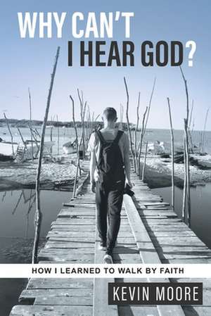 Why Can't I Hear God?: How I Learned To Walk By Faith de Kevin Moore