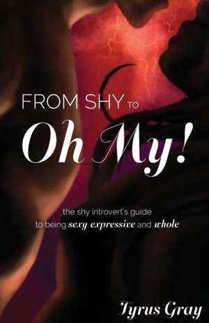 From Shy to Oh My! The Shy Introvert's Guide to Being Sexy, Expressive and Whole de Tyrus Gray