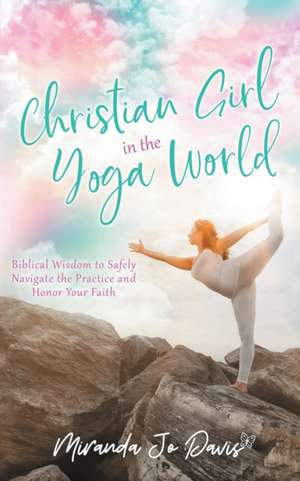 Christian Girl in the Yoga World: Biblical Wisdom to Safely Navigate the Practice and Honor Your Faith de Miranda Jo Davis