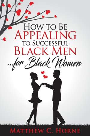 How To Be Appealing To Successful Black Men... For Black Women de Matthew C. Horne