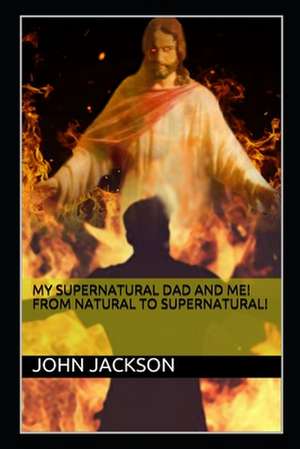 My Supernatural Dad and Me! From Natural To Supernatural! de John Jackson