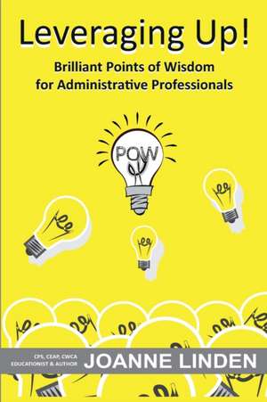 Leveraging Up!: Brilliant Points of Wisdom for Administrative Professionals de Joanne Linden