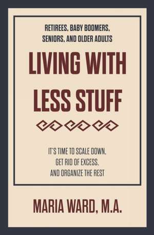 Living With Less Stuff: It's Time to Scale Down, Get Rid of Excess, and Organize the Rest de Maria Ward