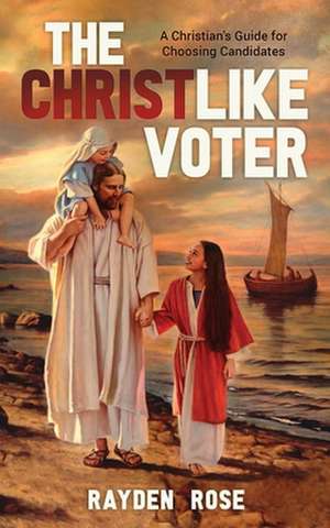 The Christlike Voter - A Christian's Guide for Choosing Candidates de Rayden Rose