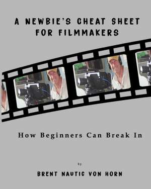 A Newbie's Cheat Sheet for Filmmakers: How Beginners Can Break In de Brent Nautic von Horn