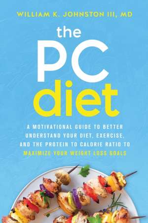 The PC Diet: A Motivational Guide to Better Understand Your Diet, Exercise, and the Protein to Calorie Ratio to Maximize Your Weigh de William K. Johnston