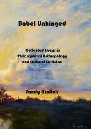 Babel Unhinged: Collected Essays in Philosophical Anthropology and Cultural Criticism de Sandy Krolick