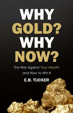 Why Gold? Why Now?: The War Against Your Wealth and How to Win It de E. B. Tucker