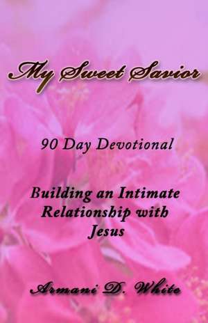 My Sweet Savior: Building an Intimate Relationship with Jesus - 90 Day Devotional de Armani White