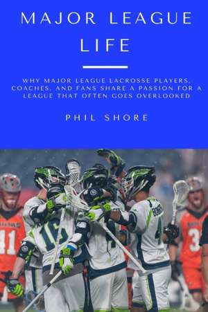 Major League Life: Why Major League Lacrosse Players, Coaches, and Fans Share a Passion for a League that Often Goes Overlooked de Phil Shore