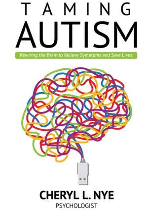 Taming Autism: Rewiring the Brain to Relieve Symptoms and Save Lives de Cheryl L. Nye