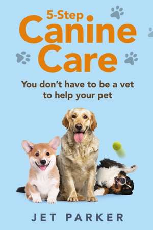 5-Step Canine Care: You Don't Have to be a Vet to Help Your Pet de Jet Parker