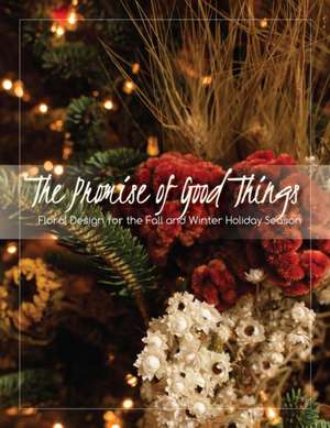 The Promise of Good Things: Floral Design for the Fall and Winter Holiday Season de James Delprince