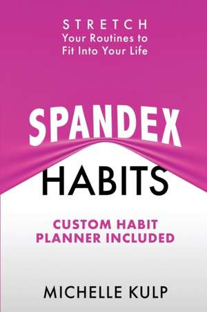 Spandex Habits: Stretch Your Routines to Fit Into Your Life, Custom Habit Planner Included de Michelle Kulp