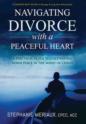 Navigating Divorce with a Peaceful Heart: A Practical Guide to Cultivating Inner Peace in the Midst of Chaos de Stephanie Meriaux