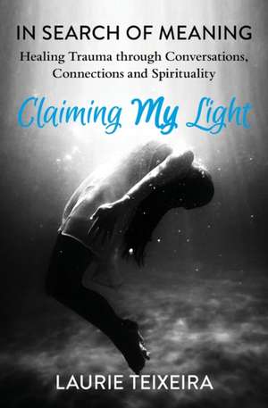 Claiming My Light: In Search of Meaning-Healing Trauma Through Conversations, Connections and Spirituality de Laurie Teixeira