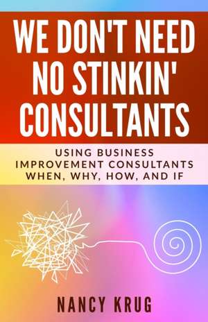 We Don't Need No Stinkin' Consultants: Using Business Improvement Consultants: When, Why, How, and If de Nancy Krug