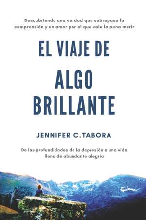 EL Viaje Algo Brillante: Descubriendo una verdad que sobrepasa la comprensión y un amor por el que vale la pena morir; De las profundidades de de Jennifer Charlene Tabora