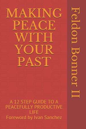 Making Peace with Your Past: A 12 STEP GUIDE TO A PEACEFULLY PRODUCTIVE LIFE Foreward by Ivan Sanchez de Feldon Bonner