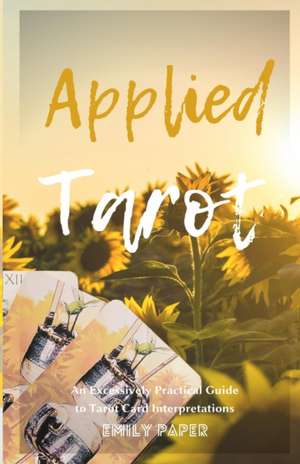 Applied Tarot: An Excessively Practical Guide to Tarot Card Interpretations de Emily Paper