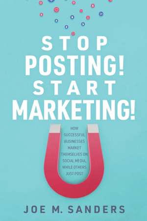 Stop Posting! Start Marketing!: How successful companies market themselves on social media, while others just post de Joe Sanders