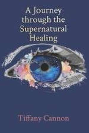 A Journey through Supernatural Healing de Tiffany Cannon