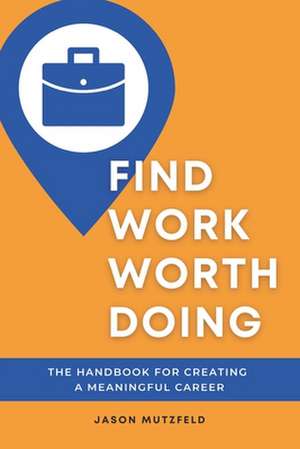 Find Work Worth Doing: The Handbook for Creating a Meaningful Career de Jason Mutzfeld