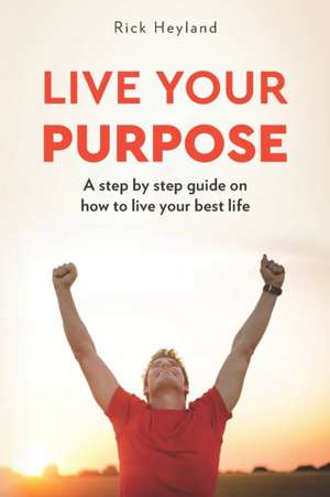 Live Your Purpose: A Step by Step Guide on How to Live Your Best Life de Rick Heyland