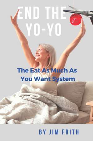 End the Yo-Yo: The Eat As Much As You Want System de Jim Frith