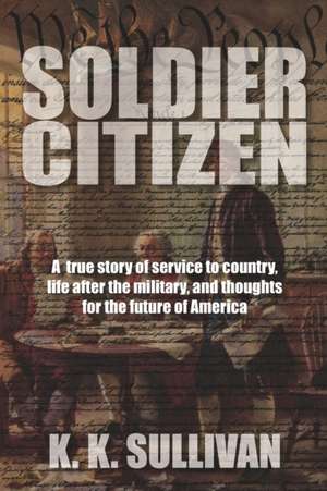 Soldier Citizen: A true story of service to country, life after the military, and thoughts for the future of America de K. K. Sullivan