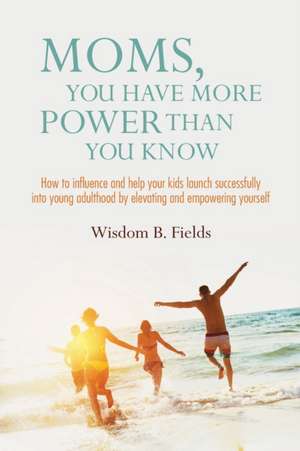 Moms, You Have More POWER Than You Know: How to influence and help your kids launch successfully into young adulthood by elevating and empowering your de Wisdom B. Fields