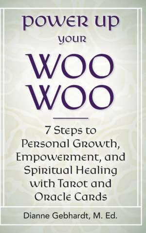 Power Up Your Woo Woo 7 Steps to Personal Growth, Empowerment, and Spiritual Healing with Tarot and Oracle Cards de Dianne Gebhardt