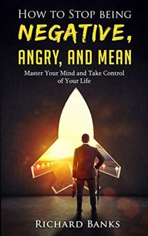 How to Stop Being Negative, Angry, and Mean de Richard Banks