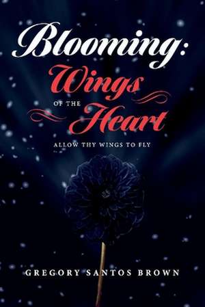 Blooming: Wings of the Heart: Allow Thy Wings to Fly Volume 1 de Gregory Santos Brown