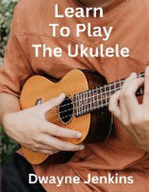 Learn To Play The Ukulele de Dwayne Jenkins