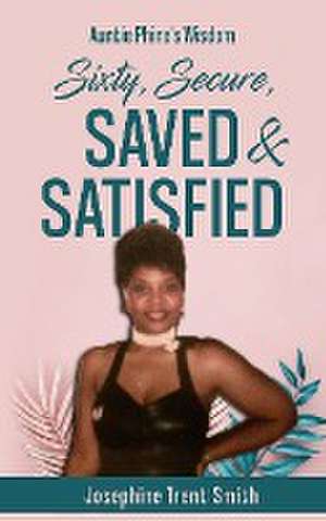 Sixty, Saved, Secure & Satisfied de Josephine Trent-Smith