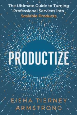 Productize: The Ultimate Guide to Turning Professional Services into Scalable Products de Eisha Armstrong