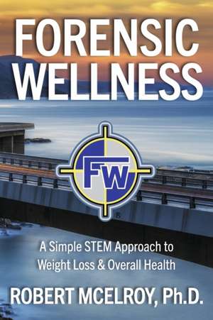 Forensic Wellness: A Simple Stem Approach to Weight Loss & Overall Health de Robert McElroy