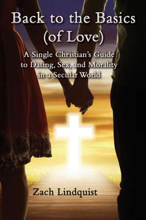 Back to the Basics (of Love): A Single Christian's Guide to Dating, Sex, Morality in a Secular World de Zachary Lindquist