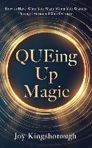 QUEing Up Magic: How to Have What You Want When You Want it Through Advanced Manifestation de Joy Kingsborough