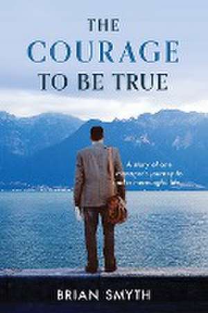 The Courage to be True - A story of one manager's journey to find a meaningful life de Brian Smyth